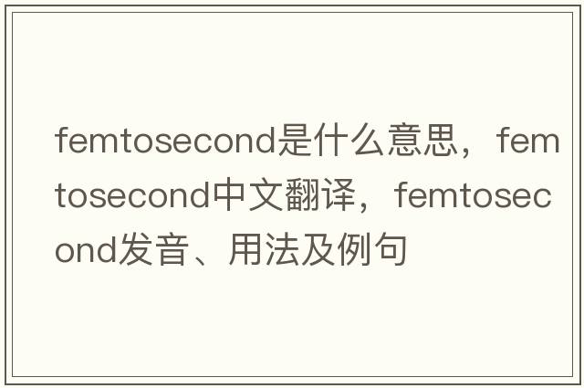 femtosecond是什么意思，femtosecond中文翻譯，femtosecond發(fā)音、用法及例句