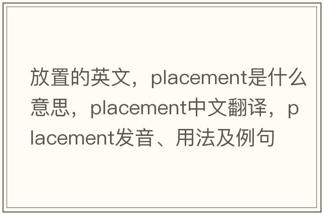 放置的英文，placement是什么意思，placement中文翻譯，placement發(fā)音、用法及例句