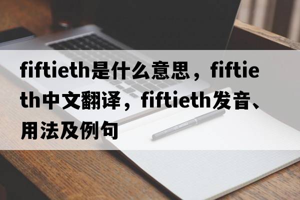 fiftieth是什么意思，fiftieth中文翻譯，fiftieth發(fā)音、用法及例句