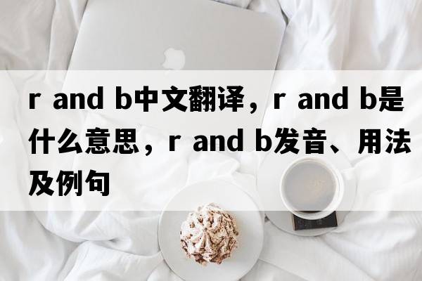 r and b中文翻譯，r and b是什么意思，r and b發(fā)音、用法及例句