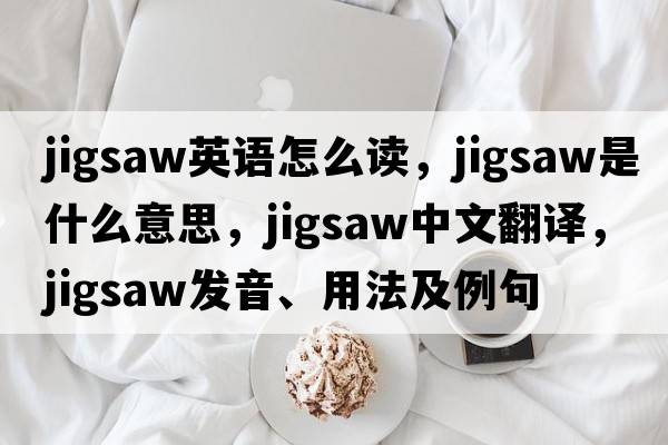jigsaw英語(yǔ)怎么讀，jigsaw是什么意思，jigsaw中文翻譯，jigsaw發(fā)音、用法及例句