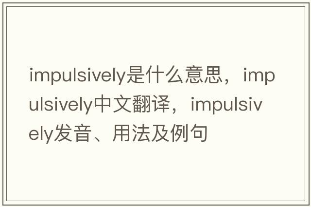 impulsively是什么意思，impulsively中文翻譯，impulsively發(fā)音、用法及例句