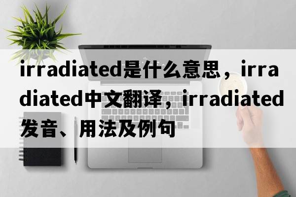 irradiated是什么意思，irradiated中文翻譯，irradiated發(fā)音、用法及例句