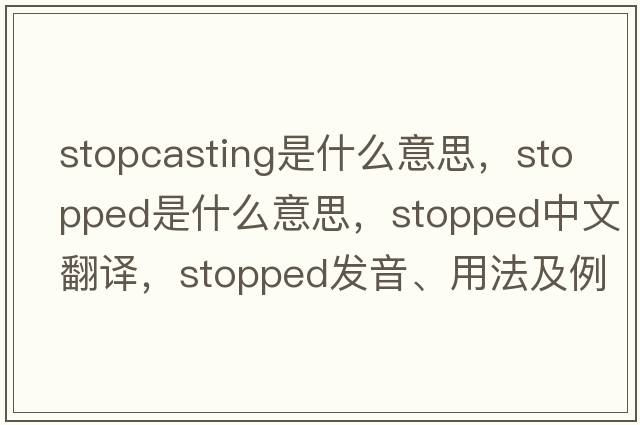 stopcasting是什么意思，stopped是什么意思，stopped中文翻譯，stopped發(fā)音、用法及例句