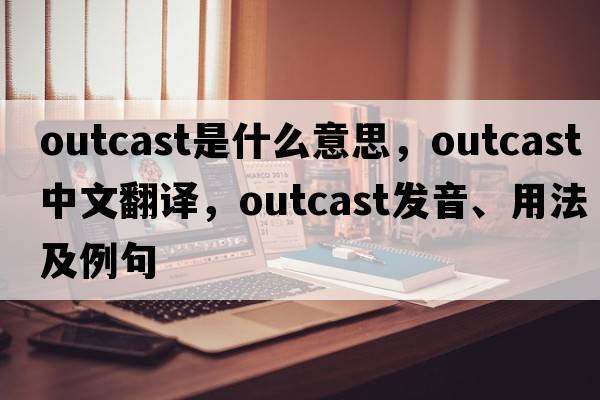 outcast是什么意思，outcast中文翻譯，outcast發(fā)音、用法及例句