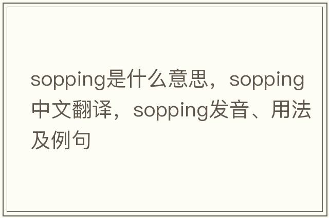 sopping是什么意思，sopping中文翻譯，sopping發(fā)音、用法及例句
