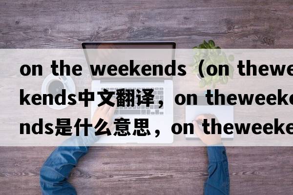 on the weekends（on theweekends中文翻譯，on theweekends是什么意思，on theweekends發(fā)音、用法及例句）