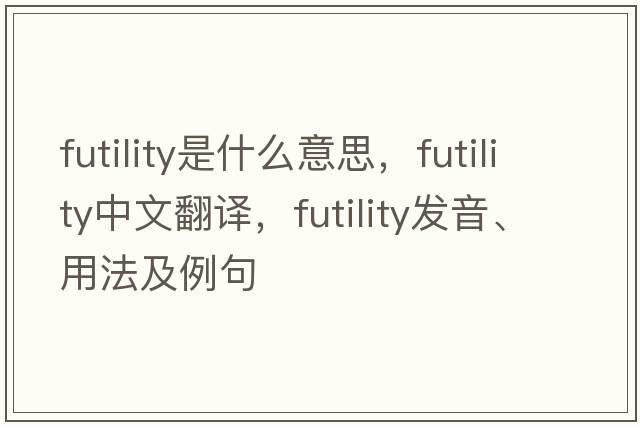 futility是什么意思，futility中文翻譯，futility發(fā)音、用法及例句