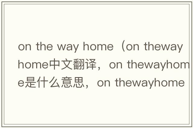 on the way home（on thewayhome中文翻譯，on thewayhome是什么意思，on thewayhome發(fā)音、用法及例句）