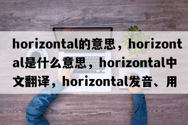 horizontal的意思，horizontal是什么意思，horizontal中文翻譯，horizontal發(fā)音、用法及例句
