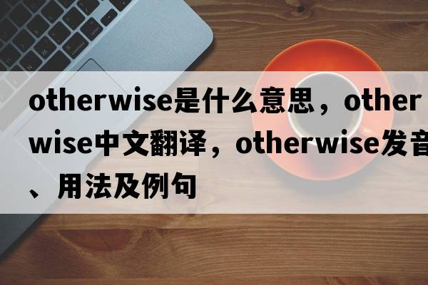 otherwise是什么意思，otherwise中文翻譯，otherwise發(fā)音、用法及例句
