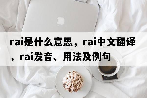 RAI是什么意思，RAI中文翻譯，RAI發(fā)音、用法及例句