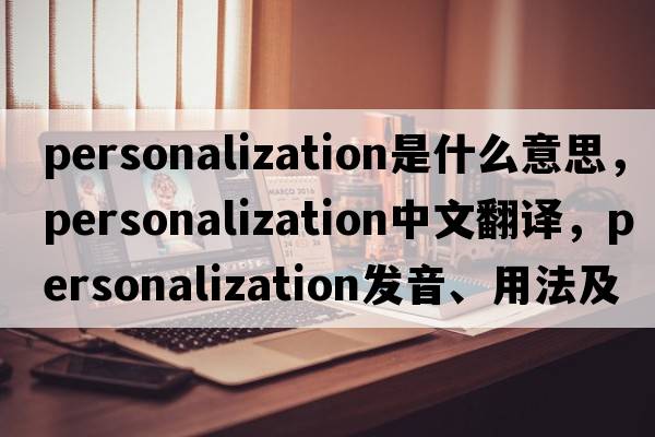 personalization是什么意思，personalization中文翻譯，personalization發(fā)音、用法及例句