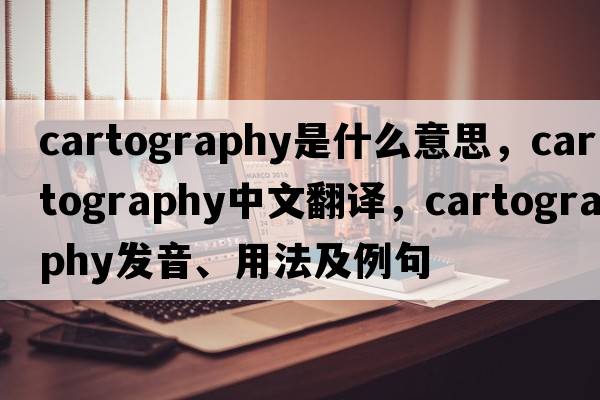 cartography是什么意思，cartography中文翻譯，cartography發(fā)音、用法及例句
