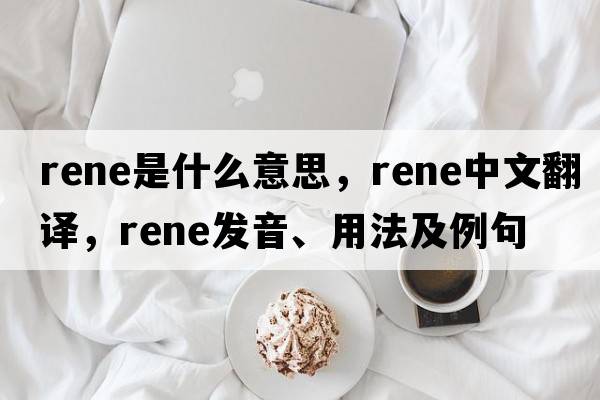 rene是什么意思，rene中文翻譯，rene發(fā)音、用法及例句