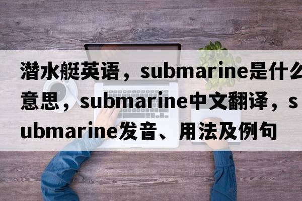 潛水艇英語(yǔ)，submarine是什么意思，submarine中文翻譯，submarine發(fā)音、用法及例句