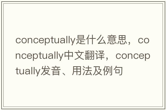 conceptually是什么意思，conceptually中文翻譯，conceptually發(fā)音、用法及例句