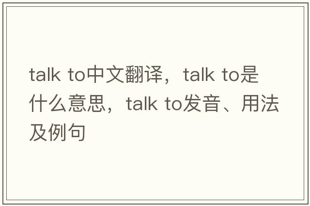 talk to中文翻譯，talk to是什么意思，talk to發(fā)音、用法及例句