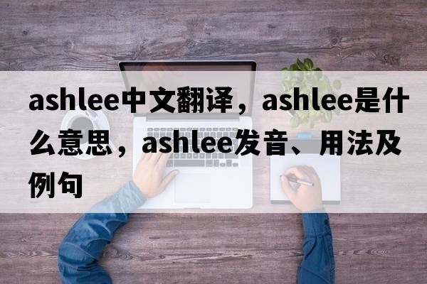Ashlee中文翻譯，Ashlee是什么意思，Ashlee發(fā)音、用法及例句