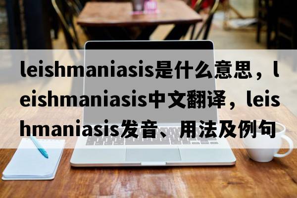 leishmaniasis是什么意思，leishmaniasis中文翻譯，leishmaniasis發(fā)音、用法及例句