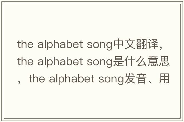 the alphabet song中文翻譯，the alphabet song是什么意思，the alphabet song發(fā)音、用法及例句
