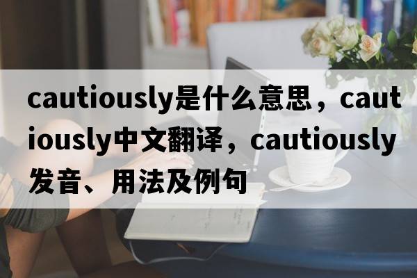 cautiously是什么意思，cautiously中文翻譯，cautiously發(fā)音、用法及例句