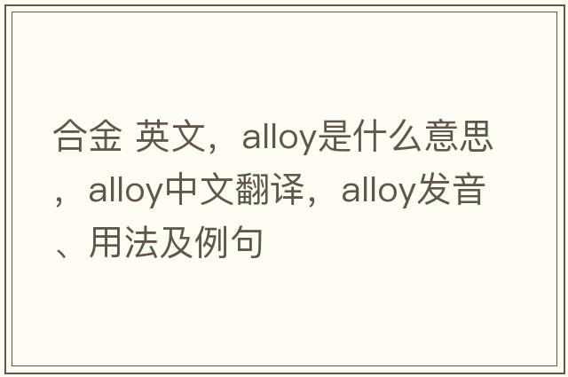 合金 英文，alloy是什么意思，alloy中文翻譯，alloy發(fā)音、用法及例句