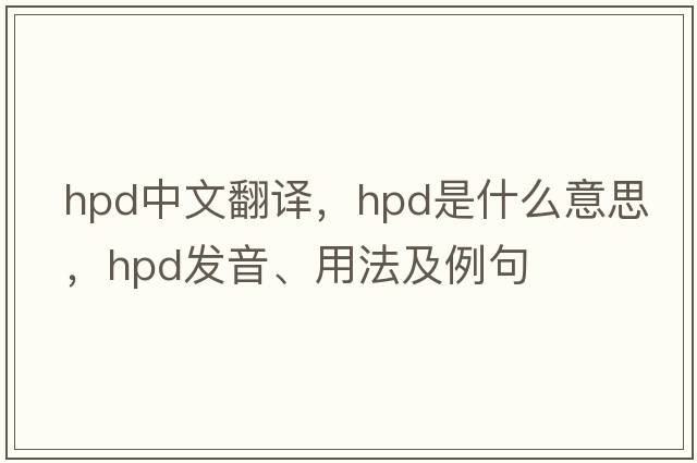 hpd中文翻譯，hpd是什么意思，hpd發(fā)音、用法及例句