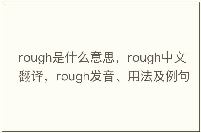 rough是什么意思，rough中文翻譯，rough發(fā)音、用法及例句