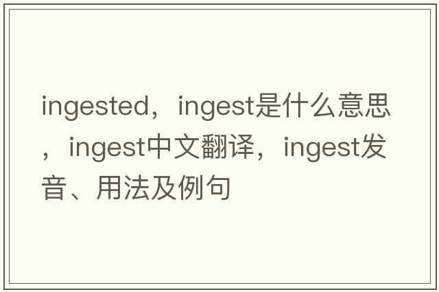 ingested，ingest是什么意思，ingest中文翻譯，ingest發(fā)音、用法及例句