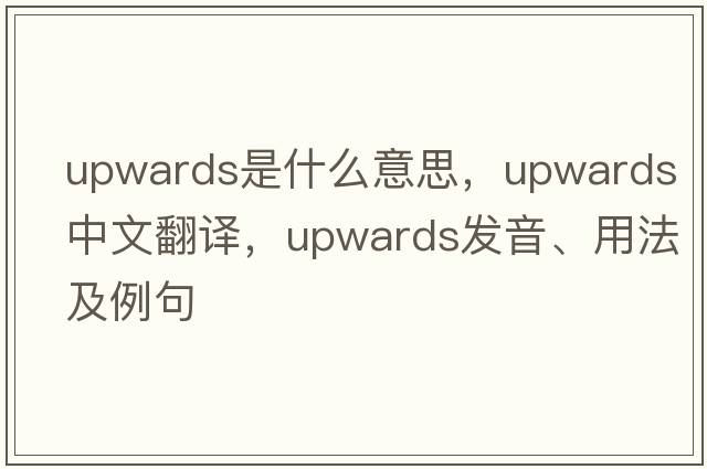 upwards是什么意思，upwards中文翻譯，upwards發(fā)音、用法及例句