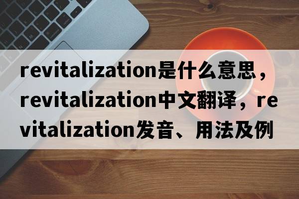 revitalization是什么意思，revitalization中文翻譯，revitalization發(fā)音、用法及例句