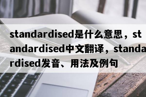 standardised是什么意思，standardised中文翻譯，standardised發(fā)音、用法及例句
