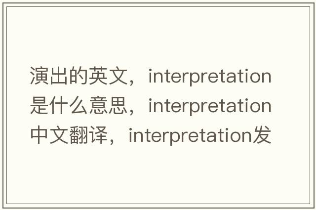 演出的英文，interpretation是什么意思，interpretation中文翻譯，interpretation發(fā)音、用法及例句