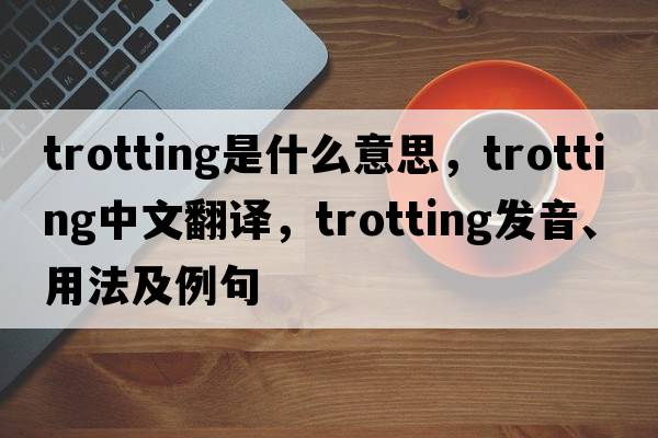 trotting是什么意思，trotting中文翻譯，trotting發(fā)音、用法及例句