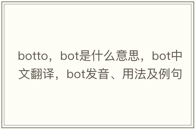 botto，BOT是什么意思，BOT中文翻譯，BOT發(fā)音、用法及例句