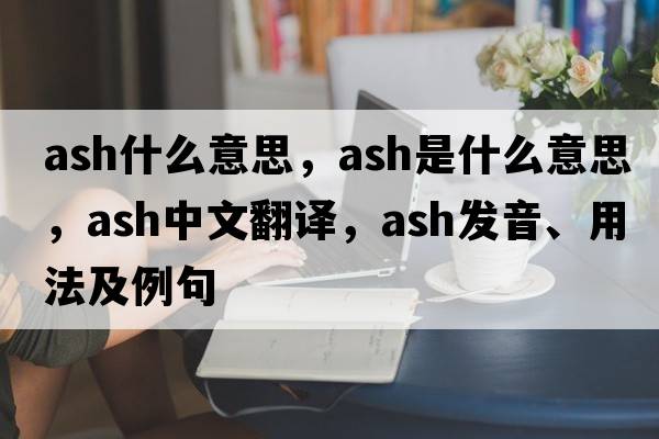 ash什么意思，ash是什么意思，ash中文翻譯，ash發(fā)音、用法及例句