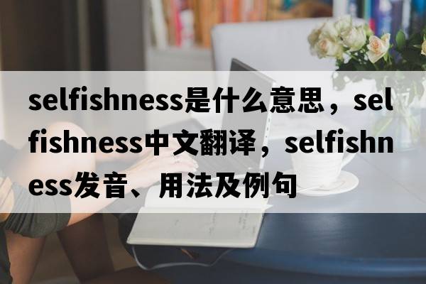 selfishness是什么意思，selfishness中文翻譯，selfishness發(fā)音、用法及例句