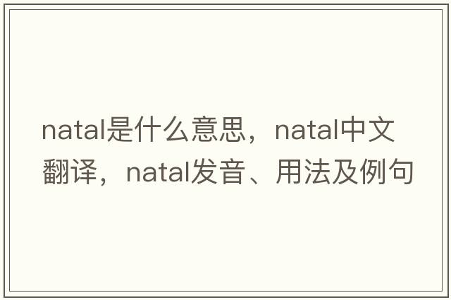 natal是什么意思，natal中文翻譯，natal發(fā)音、用法及例句