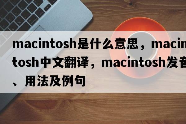 Macintosh是什么意思，Macintosh中文翻譯，Macintosh發(fā)音、用法及例句