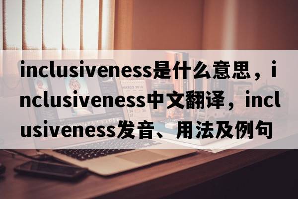 inclusiveness是什么意思，inclusiveness中文翻譯，inclusiveness發(fā)音、用法及例句
