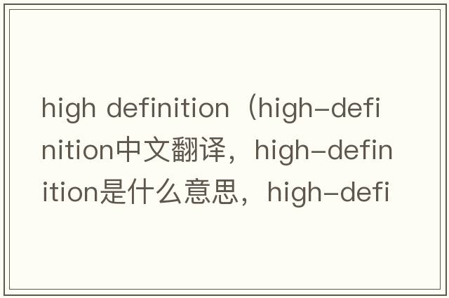 high definition（high-definition中文翻譯，high-definition是什么意思，high-definition發(fā)音、用法及例句）