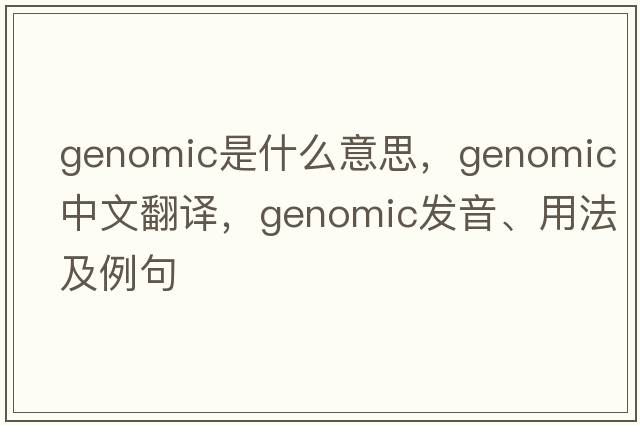 genomic是什么意思，genomic中文翻譯，genomic發(fā)音、用法及例句