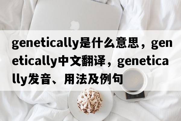 genetically是什么意思，genetically中文翻譯，genetically發(fā)音、用法及例句