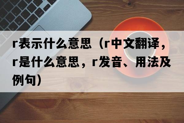 r表示什么意思（r中文翻譯，r是什么意思，r發(fā)音、用法及例句）