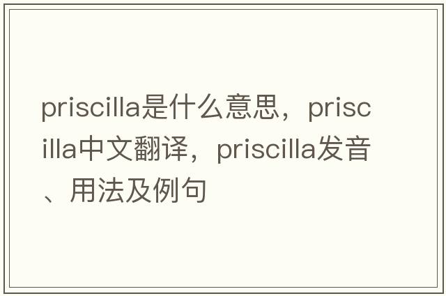 priscilla是什么意思，priscilla中文翻譯，priscilla發(fā)音、用法及例句