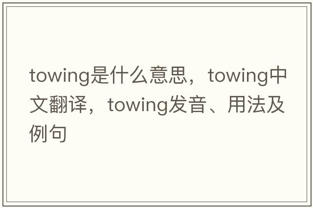 towing是什么意思，towing中文翻譯，towing發(fā)音、用法及例句