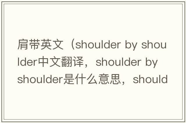 肩帶英文（shoulder by shoulder中文翻譯，shoulder by shoulder是什么意思，shoulder by shoulder發(fā)音、用法及例句）