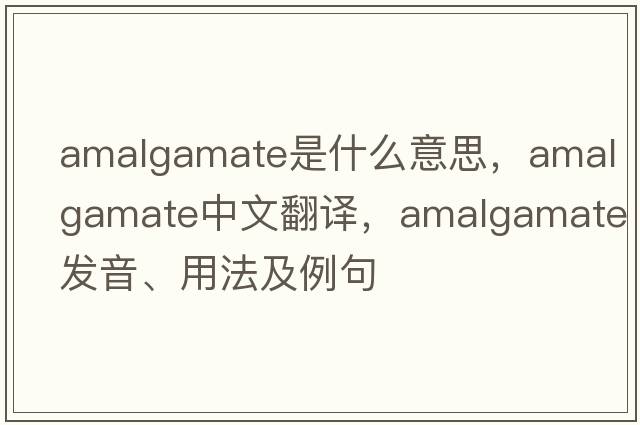 amalgamate是什么意思，amalgamate中文翻譯，amalgamate發(fā)音、用法及例句