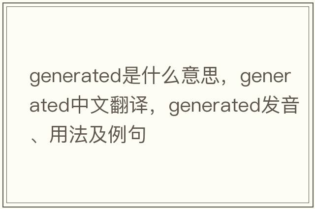 generated是什么意思，generated中文翻譯，generated發(fā)音、用法及例句